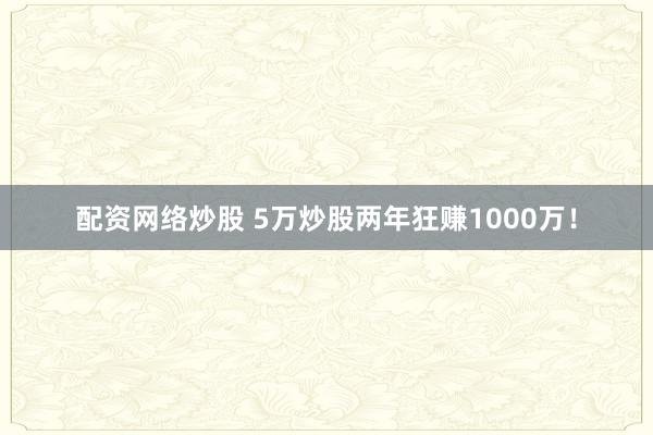 配资网络炒股 5万炒股两年狂赚1000万！