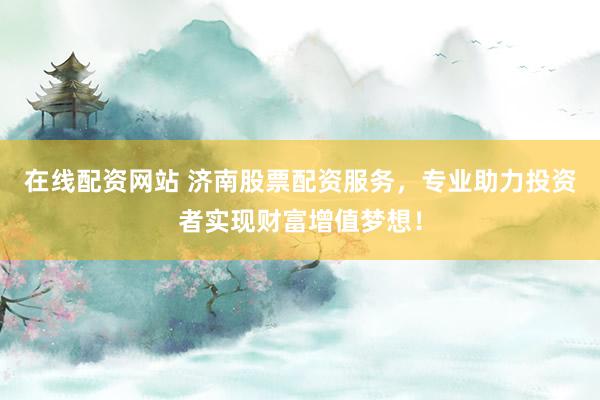 在线配资网站 济南股票配资服务,专业助力投资者实现财富增值梦想!