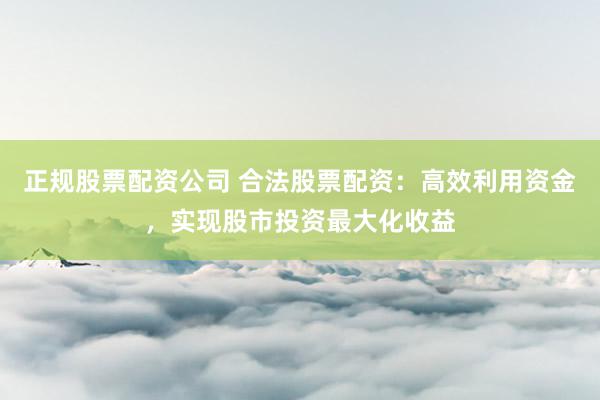 正规股票配资公司 合法股票配资:高效利用资金,实现股市投资最大化收益
