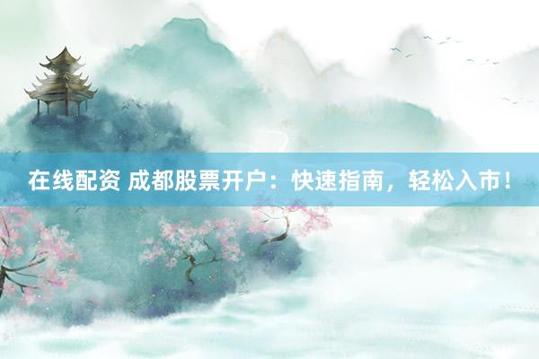 在线配资 成都股票开户：快速指南，轻松入市！