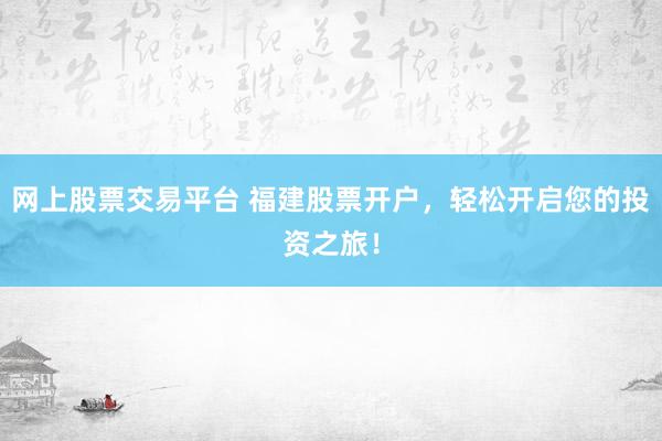 网上股票交易平台 福建股票开户，轻松开启您的投资之旅！