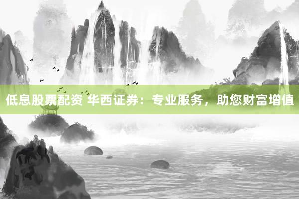 低息股票配资 华西证券：专业服务，助您财富增值