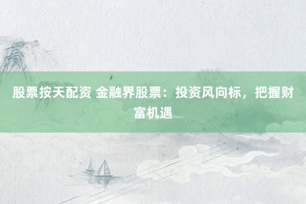 股票按天配资 金融界股票：投资风向标，把握财富机遇