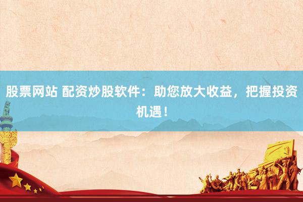 股票网站 配资炒股软件：助您放大收益，把握投资机遇！