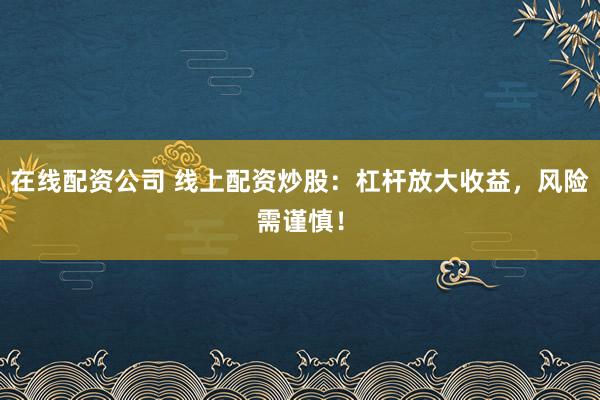 在线配资公司 线上配资炒股：杠杆放大收益，风险需谨慎！
