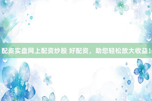 配资实盘网上配资炒股 好配资，助您轻松放大收益！