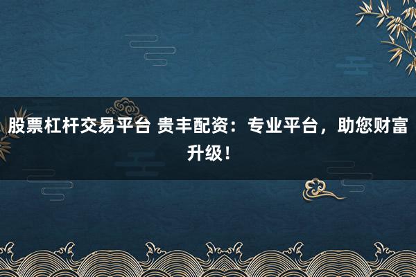 股票杠杆交易平台 贵丰配资：专业平台，助您财富升级！