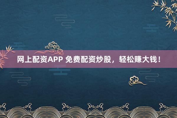 网上配资APP 免费配资炒股，轻松赚大钱！