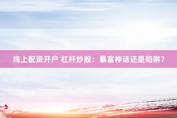 线上配资开户 杠杆炒股：暴富神话还是陷阱？