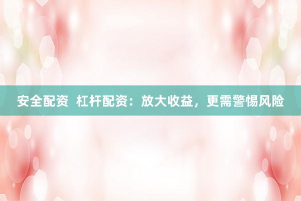 安全配资  杠杆配资：放大收益，更需警惕风险