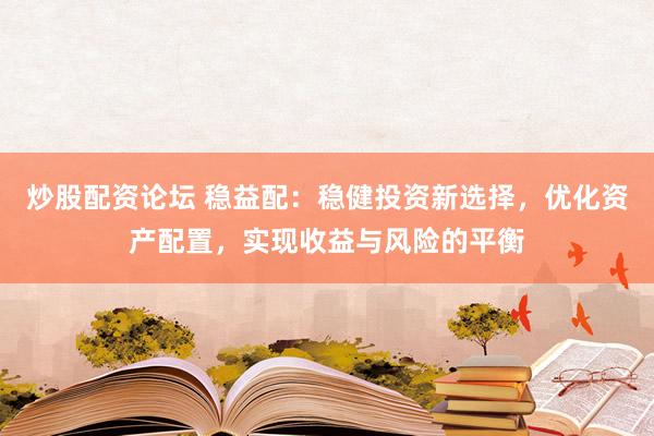 炒股配资论坛 稳益配:稳健投资新选择,优化资产配置,实现收益与风险的平衡