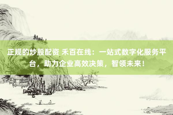 正规的炒股配资 禾百在线:一站式数字化服务平台,助力企业高效决策,智领未来!