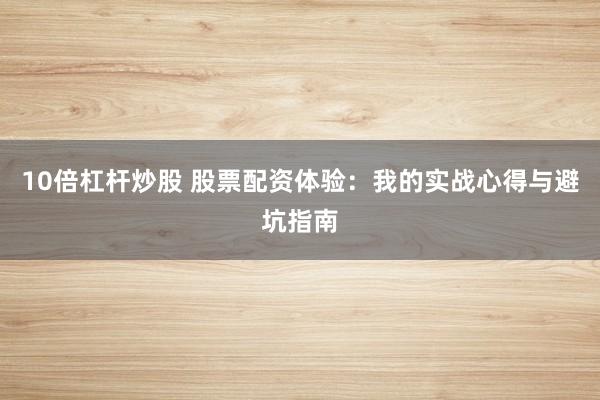 10倍杠杆炒股 股票配资体验：我的实战心得与避坑指南