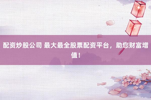 配资炒股公司 最大最全股票配资平台，助您财富增值！