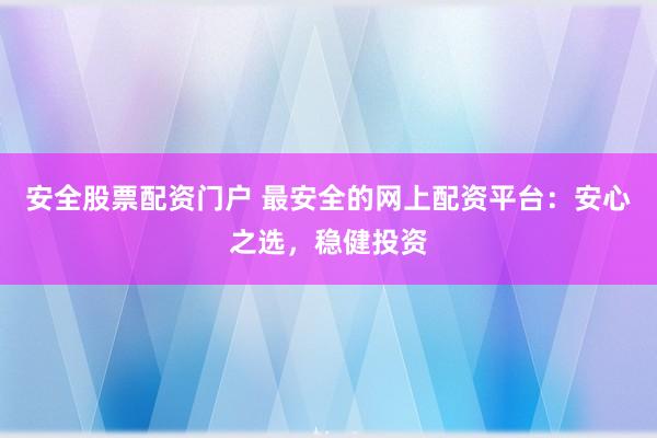 安全股票配资门户 最安全的网上配资平台：安心之选，稳健投资