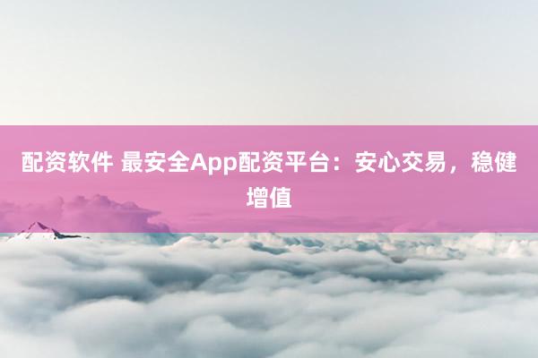 配资软件 最安全App配资平台：安心交易，稳健增值