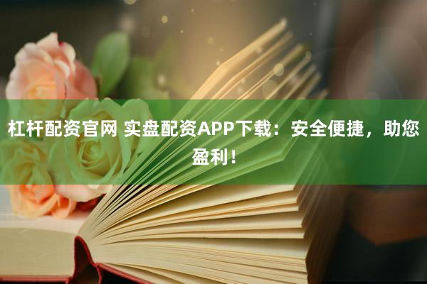 杠杆配资官网 实盘配资APP下载:安全便捷,助您盈利!