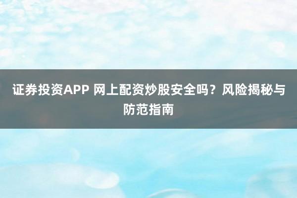 证券投资APP 网上配资炒股安全吗？风险揭秘与防范指南